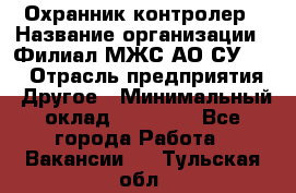 Охранник-контролер › Название организации ­ Филиал МЖС АО СУ-155 › Отрасль предприятия ­ Другое › Минимальный оклад ­ 25 000 - Все города Работа » Вакансии   . Тульская обл.